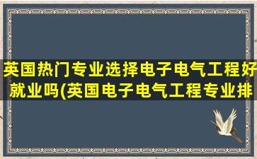 英国热门专业选择电子电气工程好就业吗(英国电子电气工程专业排名top10)