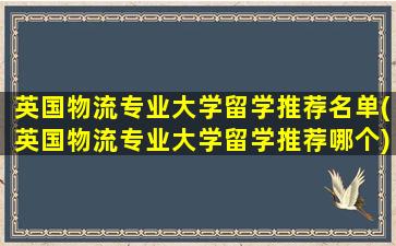 英国物流专业大学留学推荐名单(英国物流专业大学留学推荐哪个)