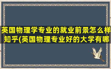 英国物理学专业的就业前景怎么样知乎(英国物理专业好的大学有哪些)