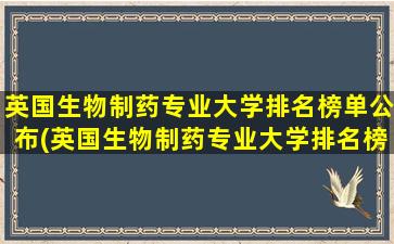 英国生物制药专业大学排名榜单公布(英国生物制药专业大学排名榜单)