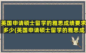 英国申请硕士留学的雅思成绩要求多少(英国申请硕士留学的雅思成绩要求高吗)