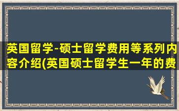 英国留学-硕士留学费用等系列内容介绍(英国硕士留学生一年的费用大概是多少)