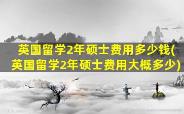 英国留学2年硕士费用多少钱(英国留学2年硕士费用大概多少)