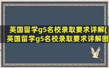 英国留学g5名校录取要求详解(英国留学g5名校录取要求详解图片)