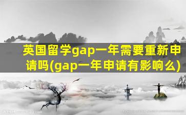 英国留学gap一年需要重新申请吗(gap一年申请有影响么)