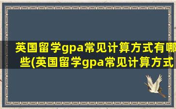 英国留学gpa常见计算方式有哪些(英国留学gpa常见计算方式是)