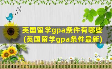 英国留学gpa条件有哪些(英国留学gpa条件最新)