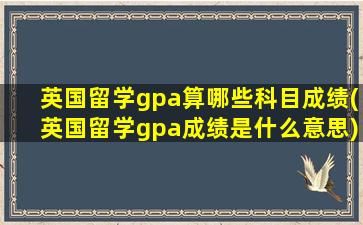 英国留学gpa算哪些科目成绩(英国留学gpa成绩是什么意思)