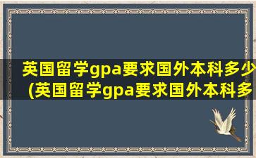 英国留学gpa要求国外本科多少(英国留学gpa要求国外本科多少分)