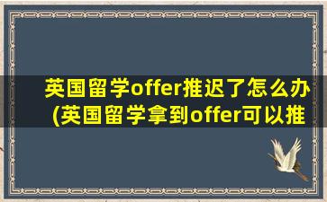 英国留学offer推迟了怎么办(英国留学拿到offer可以推迟一年入学吗-)