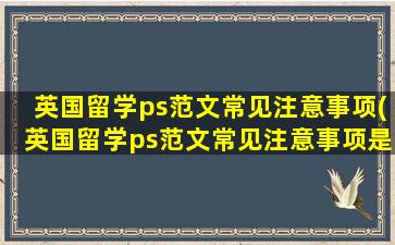 英国留学ps范文常见注意事项(英国留学ps范文常见注意事项是什么)