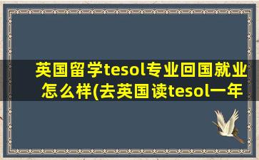 英国留学tesol专业回国就业怎么样(去英国读tesol一年的费用)