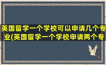 英国留学一个学校可以申请几个专业(英国留学一个学校申请两个专业)