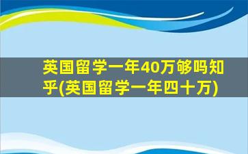 英国留学一年40万够吗知乎(英国留学一年四十万)