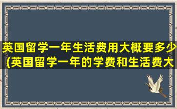 英国留学一年生活费用大概要多少(英国留学一年的学费和生活费大概是多少)