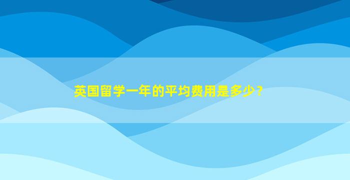 英国留学一年的平均费用是多少？