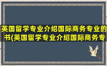 英国留学专业介绍国际商务专业的书(英国留学专业介绍国际商务专业怎么样)