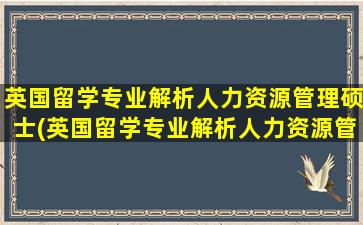 英国留学专业解析人力资源管理硕士(英国留学专业解析人力资源管理学)