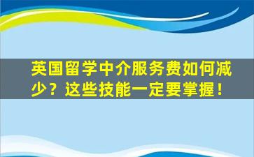 英国留学中介服务费如何减少？这些技能一定要掌握！