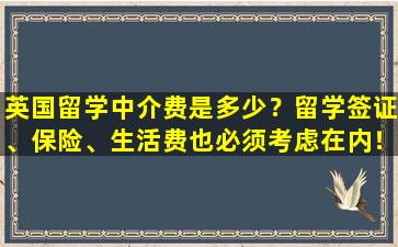 英国留学中介费是多少？留学签证、保险、生活费也必须考虑在内！