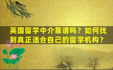 英国留学中介靠谱吗？如何找到真正适合自己的留学机构？