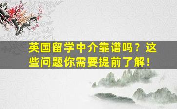 英国留学中介靠谱吗？这些问题你需要提前了解！