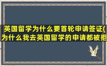 英国留学为什么要首轮申请签证(为什么我去英国留学的申请都被拒了)