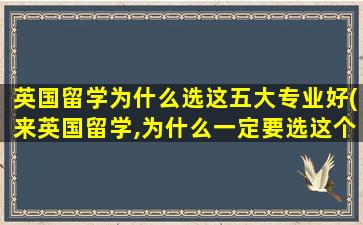 英国留学为什么选这五大专业好(来英国留学,为什么一定要选这个专业)