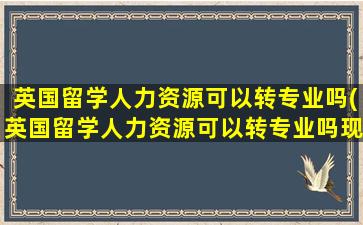 英国留学人力资源可以转专业吗(英国留学人力资源可以转专业吗现在)