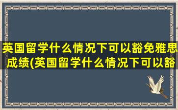 英国留学什么情况下可以豁免雅思成绩(英国留学什么情况下可以豁免雅思)