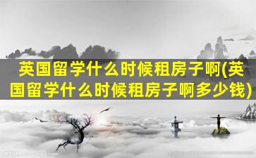 英国留学什么时候租房子啊(英国留学什么时候租房子啊多少钱)