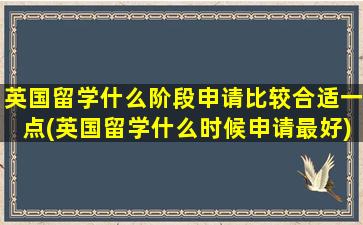 英国留学什么阶段申请比较合适一点(英国留学什么时候申请最好)