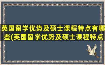 英国留学优势及硕士课程特点有哪些(英国留学优势及硕士课程特点分析)