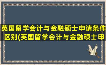 英国留学会计与金融硕士申请条件区别(英国留学会计与金融硕士申请条件)