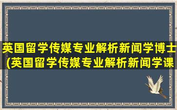 英国留学传媒专业解析新闻学博士(英国留学传媒专业解析新闻学课程)