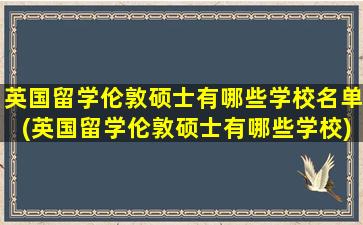 英国留学伦敦硕士有哪些学校名单(英国留学伦敦硕士有哪些学校)