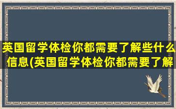 英国留学体检你都需要了解些什么信息(英国留学体检你都需要了解些什么知识)