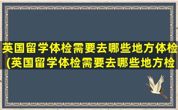 英国留学体检需要去哪些地方体检(英国留学体检需要去哪些地方检查)