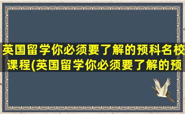 英国留学你必须要了解的预科名校课程(英国留学你必须要了解的预科名校专业)