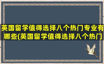 英国留学值得选择八个热门专业有哪些(英国留学值得选择八个热门专业有哪些)