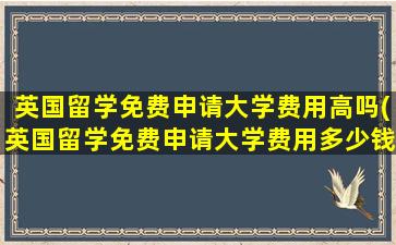 英国留学免费申请大学费用高吗(英国留学免费申请大学费用多少钱)