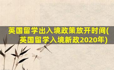 英国留学出入境政策放开时间(英国留学入境新政2020年)