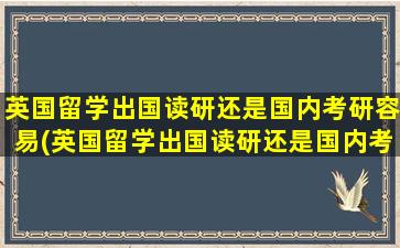 英国留学出国读研还是国内考研容易(英国留学出国读研还是国内考研呢)