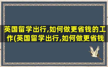 英国留学出行,如何做更省钱的工作(英国留学出行,如何做更省钱的事)