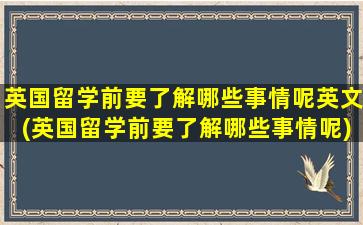 英国留学前要了解哪些事情呢英文(英国留学前要了解哪些事情呢)