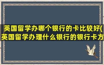 英国留学办哪个银行的卡比较好(英国留学办理什么银行的银行卡方便)