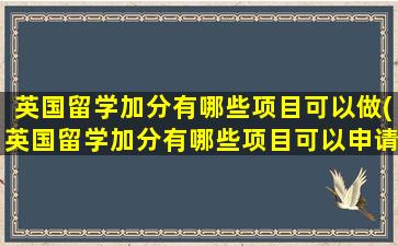 英国留学加分有哪些项目可以做(英国留学加分有哪些项目可以申请)