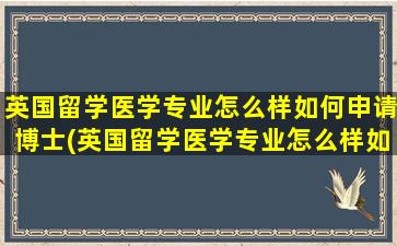 英国留学医学专业怎么样如何申请博士(英国留学医学专业怎么样如何申请硕士)