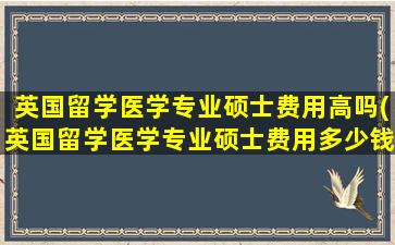 英国留学医学专业硕士费用高吗(英国留学医学专业硕士费用多少钱)