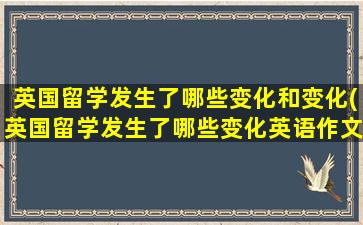 英国留学发生了哪些变化和变化(英国留学发生了哪些变化英语作文)